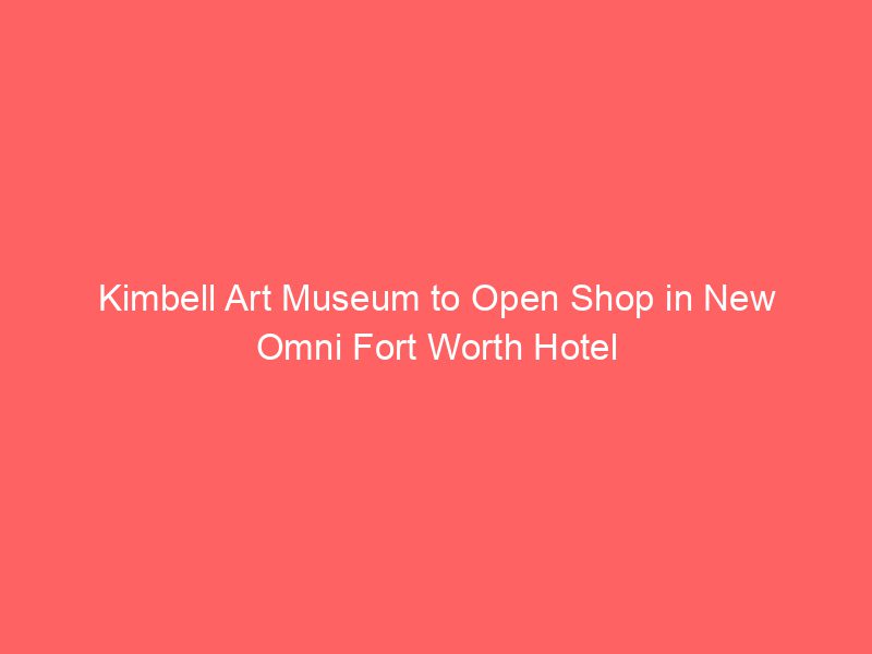 Kimbell Art Museum to Open Shop in New Omni Fort Worth Hotel