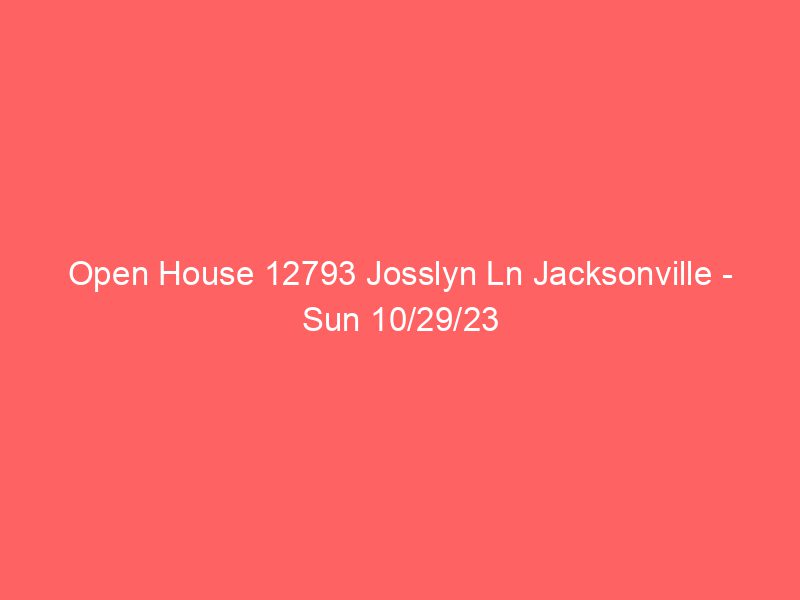 Open House 12793 Josslyn Ln Jacksonville – Sun 10/29/23