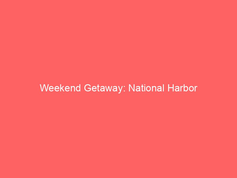 Weekend Getaway: National Harbor